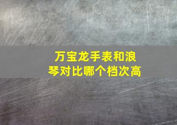 万宝龙手表和浪琴对比哪个档次高