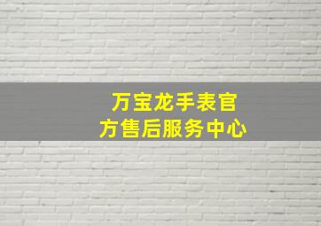 万宝龙手表官方售后服务中心