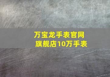 万宝龙手表官网旗舰店10万手表