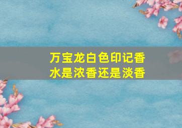 万宝龙白色印记香水是浓香还是淡香