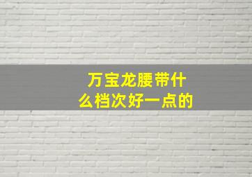 万宝龙腰带什么档次好一点的