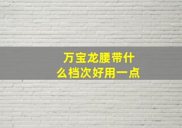 万宝龙腰带什么档次好用一点