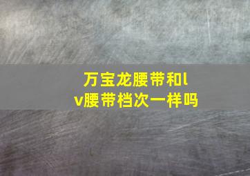 万宝龙腰带和lv腰带档次一样吗