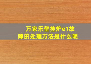 万家乐壁挂炉e1故障的处理方法是什么呢