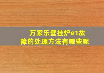 万家乐壁挂炉e1故障的处理方法有哪些呢