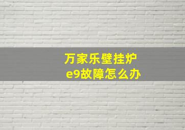 万家乐壁挂炉e9故障怎么办