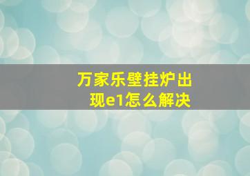 万家乐壁挂炉出现e1怎么解决