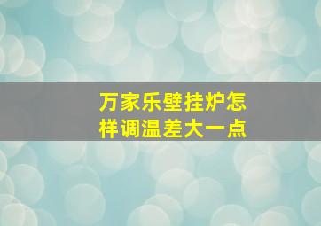 万家乐壁挂炉怎样调温差大一点