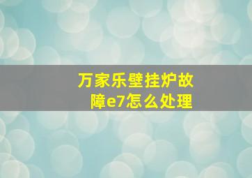 万家乐壁挂炉故障e7怎么处理