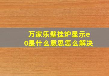 万家乐壁挂炉显示e0是什么意思怎么解决