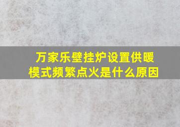 万家乐壁挂炉设置供暖模式频繁点火是什么原因