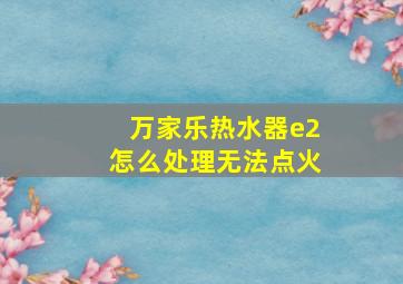 万家乐热水器e2怎么处理无法点火