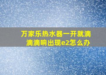 万家乐热水器一开就滴滴滴响出现e2怎么办