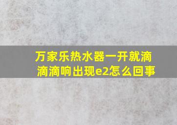 万家乐热水器一开就滴滴滴响出现e2怎么回事