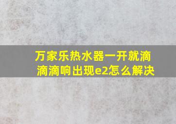 万家乐热水器一开就滴滴滴响出现e2怎么解决