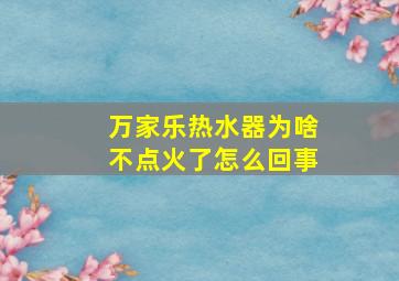 万家乐热水器为啥不点火了怎么回事