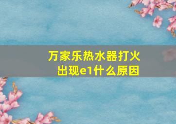 万家乐热水器打火出现e1什么原因