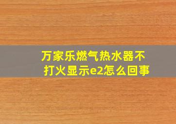 万家乐燃气热水器不打火显示e2怎么回事