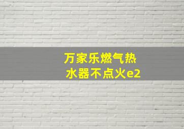 万家乐燃气热水器不点火e2