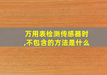 万用表检测传感器时,不包含的方法是什么