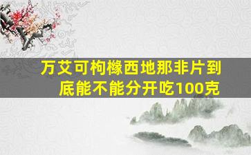 万艾可枸橼西地那非片到底能不能分开吃100克