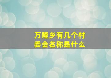 万隆乡有几个村委会名称是什么