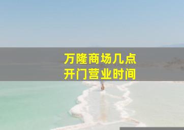 万隆商场几点开门营业时间