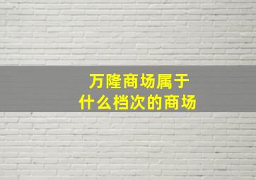 万隆商场属于什么档次的商场