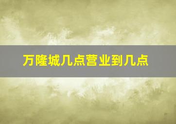 万隆城几点营业到几点