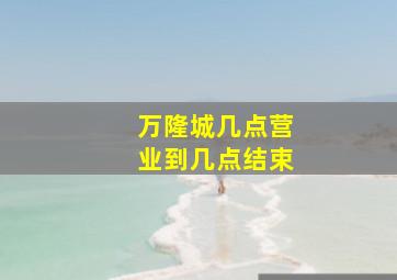 万隆城几点营业到几点结束