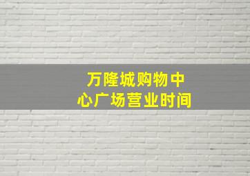 万隆城购物中心广场营业时间