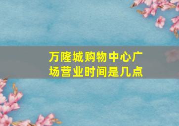 万隆城购物中心广场营业时间是几点