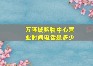 万隆城购物中心营业时间电话是多少