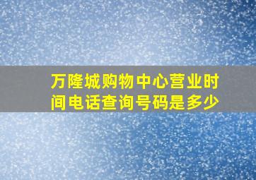 万隆城购物中心营业时间电话查询号码是多少