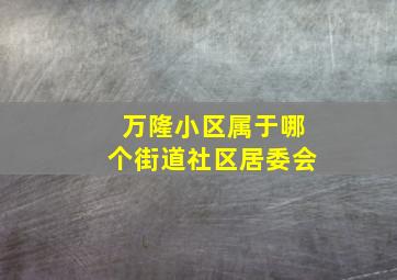 万隆小区属于哪个街道社区居委会