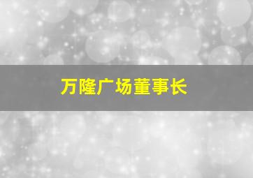 万隆广场董事长