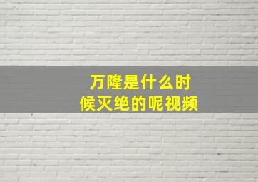 万隆是什么时候灭绝的呢视频