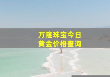 万隆珠宝今日黄金价格查询