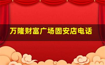 万隆财富广场固安店电话