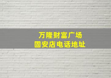 万隆财富广场固安店电话地址