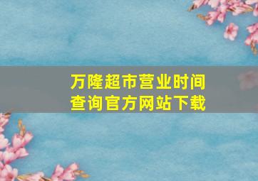 万隆超市营业时间查询官方网站下载