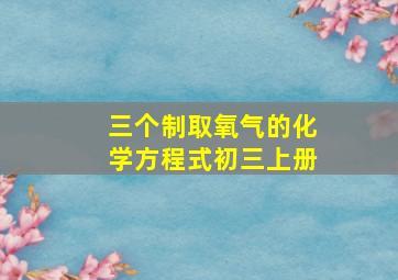 三个制取氧气的化学方程式初三上册