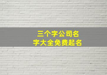 三个字公司名字大全免费起名