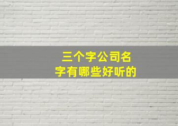 三个字公司名字有哪些好听的