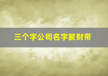 三个字公司名字聚财带