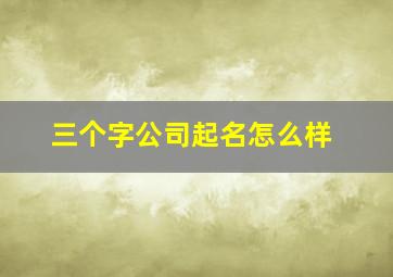 三个字公司起名怎么样