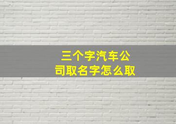 三个字汽车公司取名字怎么取