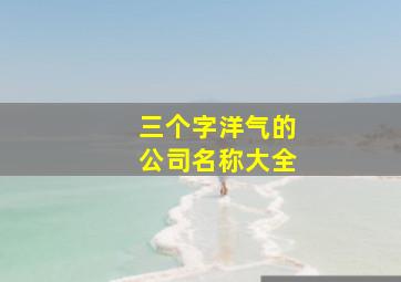 三个字洋气的公司名称大全