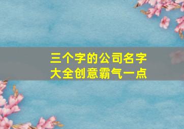 三个字的公司名字大全创意霸气一点