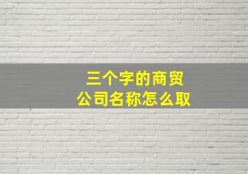 三个字的商贸公司名称怎么取